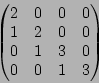 \begin{displaymath}\begin{pmatrix}
2 & 0 & 0 & 0 \\
1 & 2 & 0 & 0 \\
0 & 1 & 3 & 0\\
0 & 0 & 1 & 3
\end{pmatrix}\end{displaymath}