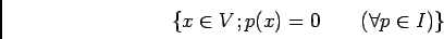 \begin{displaymath}\{x\in V; p(x)=0 \qquad (\forall p\in I)\}
\end{displaymath}