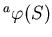 ${}^a\varphi(S)$