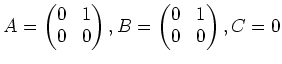 $\displaystyle A=
\begin{pmatrix}
0 & 1 \\
0 & 0 \\
\end{pmatrix},B=
\begin{pmatrix}
0 & 1 \\
0 & 0 \\
\end{pmatrix},
C=0
$