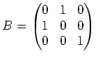 $\displaystyle B=
\begin{pmatrix}
0 & 1 & 0 \\
1 & 0 & 0 \\
0 & 0 & 1 \\
\end{pmatrix}$