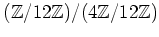 $ ({\mbox{${\mathbb{Z}}$}}/12{\mbox{${\mathbb{Z}}$}})/(4{\mbox{${\mathbb{Z}}$}}/12{\mbox{${\mathbb{Z}}$}})$