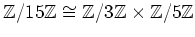 $ {\mbox{${\mathbb{Z}}$}}/15 {\mbox{${\mathbb{Z}}$}}\cong {\mbox{${\mathbb{Z}}$}}/3{\mbox{${\mathbb{Z}}$}}\times {\mbox{${\mathbb{Z}}$}}/5{\mbox{${\mathbb{Z}}$}}$