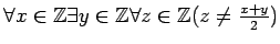 % latex2html id marker 1553
$ \forall x\in{\mbox{${\mathbb{Z}}$}}\exists y\in{\mbox{${\mathbb{Z}}$}}\forall z\in{\mbox{${\mathbb{Z}}$}}(z\neq\frac{x+y}{2})$