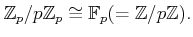 $\displaystyle \mathbb{Z}_p/p\mathbb{Z}_p \cong \mathbb{F}_p (=\mathbb{Z}/p \mathbb{Z}).
$