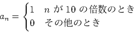 \begin{displaymath}
a_n=
\begin{cases}
1 & \text{$n$  $10$ ܿΤȤ}\\
0 & \text{¾ΤȤ}\\
\end{cases}\end{displaymath}