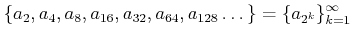 $\displaystyle \{a_2,a_4,a_8,a_{16},a_{32},a_{64}, a_{128}\dots\}=\{a_{2^k}\}_{k=1}^\infty
$