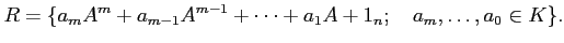 % latex2html id marker 2051
$\displaystyle R=\{a_m A^m+a_{m-1} A^{m-1}+\dots+a_1 A+ 1_n; \quad a_m,\dots,a_0 \in K\}.
$