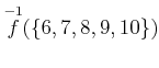 $ \overset{-1}{f}(\{6,7,8,9,10\})$