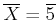 $ \overline{ X}=\overline{5}$