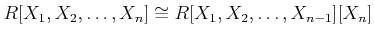 $\displaystyle R[X_1,X_2,\dots,X_n] \cong R[X_1,X_2,\dots,X_{n-1}][X_n]
$