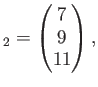 $\displaystyle _2=
\begin{pmatrix}
7 \\
9 \\
11
\end{pmatrix},$