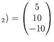 $\displaystyle _2)=
\begin{pmatrix}
5\\
10\\
-10
\end{pmatrix}$