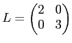 $\displaystyle L=
\begin{pmatrix}
2 & 0 \\
0 & 3 \\
\end{pmatrix}
$