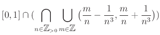 $\displaystyle [0,1]\cap (\bigcap_{n \in {\mbox{${\mathbb{Z}}$}}_{>0}} \bigcup_{...
...bb{Z}}$}}} \big( \frac{m}{n} -\frac{1}{n^3}, \frac{m}{n} +\frac{1}{n^3} \big) )$