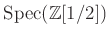 $ \operatorname{Spec}(\mathbb{Z}[1/2])$