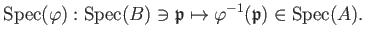 $\displaystyle \operatorname{Spec}(\varphi): \operatorname{Spec}(B) \ni \mathfrak{p}\mapsto \varphi^{-1}(\mathfrak{p})\in \operatorname{Spec}(A).
$