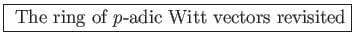 \fbox{ The ring of $p$-adic Witt vectors revisited}