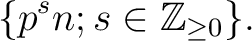 % latex2html id marker 1782
$\displaystyle \{ p^s n ; s\in \mathbb{Z}_{\geq 0} \}.
$