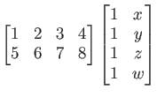 $\displaystyle \begin{bmatrix}
1 & 2 & 3 & 4 \\
5 & 6 & 7 & 8
\end{bmatrix}\begin{bmatrix}
1 & x \\
1 & y \\
1 & z \\
1 & w
\end{bmatrix}$