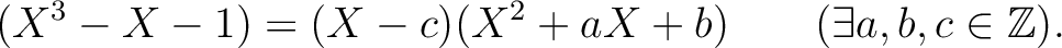 % latex2html id marker 1701
$\displaystyle (X^3-X-1)=(X-c)(X^2+a X+b) \qquad(\exists a,b,c\in {\mbox{${\mathbb{Z}}$}}).
$