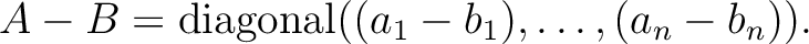 $A-B={\operatorname{diagonal}}((a_1-b_1),\dots, (a_n-b_n)).$