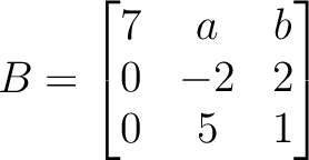 $\displaystyle B=
\begin{bmatrix}
7 & a & b \\
0 & -2 & 2 \\
0 & 5 & 1
\end{bmatrix}$