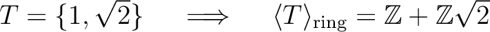 % latex2html id marker 1242
$ T=\{1,\sqrt{2}\}\quad \implies \quad \langle T \rangle_{\text{ring}}={\mbox{${\mathbb{Z}}$}}+{\mbox{${\mathbb{Z}}$}}\sqrt{2}$