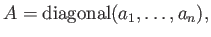 $ A={\operatorname{diagonal}}(a_1,\dots, a_n),$