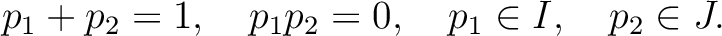 % latex2html id marker 4529
$\displaystyle p_1+p_2=1,\quad p_1 p_2=0,\quad p_1\in I,\quad p_2 \in J.
$