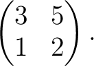 $\displaystyle \begin{pmatrix}
3& 5 \\
1 & 2
\end{pmatrix}.
$