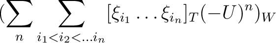 $\displaystyle (\sum_n \sum_{i_1<i_2<\dots i_n} [\xi_{i_1}\dots \xi_{i_n}]_T(-U)^n)_W$