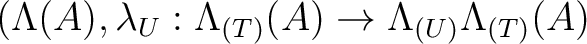 $(\Lambda(A),\lambda_U: \Lambda_{(T)}(A)\to \Lambda_{(U)}\Lambda_{(T)}(A)$