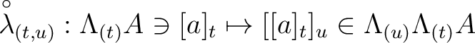 $\displaystyle \overset{\circ}{\lambda}_{(t,u)}: \Lambda_{(t)} A \ni [a]_t \mapsto [[a]_t]_u\in
\Lambda_{(u)}\Lambda_{(t)} A
$